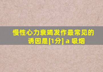 慢性心力衰竭发作最常见的诱因是[1分] a 吸烟